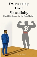 The Overcoming Toxic Masculinity: Formidably Conquering the Fear of Failure B0CCZWFCXB Book Cover