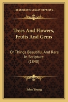 Trees and Flowers, Fruits and Gems: Or Things Beautiful and Rare in Scripture (1848) or Things Beautiful and Rare in Scripture (1848) 1104513870 Book Cover