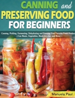 Canning and Preserving Food for Beginners: Canning, Pickling, Fermenting, Dehydrating and Freezing Your Favorite Fresh Produce. ( Can Meats, Vegetables, Meals in a Jar, and More ) 1649841272 Book Cover