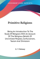 Primitive Religions, Being an Introduction to the Study of Religions, With an Account of the Religious Beliefs of Uncivilised Peoples, Confucianism, Taoism (China), and Shintoism 1162942568 Book Cover