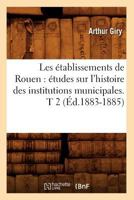 Les A(c)Tablissements de Rouen: A(c)Tudes Sur L'Histoire Des Institutions Municipales. T 2 (A0/00d.1883-1885) 2012694241 Book Cover