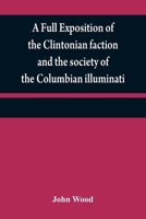 A Full Exposition of the Clintonian Faction and the Society of the Columbian Illuminati: With an Account of the Writer of the Narrative, and the Characters of His Certificate Men, as Also Remarks on W 1275616666 Book Cover