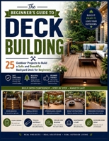 The Beginner's Guide to Deck Building: 25 Outdoor Projects to Build a Safe and Beautiful Backyard Deck for Beginners B0HBBT3YJS Book Cover