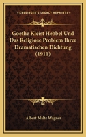 Goethe, Kleist, Hebbel Und Das Religi�se Problem Ihrer Dramatischen Dichtung: Eine S�kularbetrachtung 1167474678 Book Cover