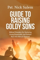 GUIDE TO RAISING GOLDY SONS: Biblical Principles For Nurturing Strong Responsible And Faithful Boys Into Men of Character B0GQ9CS449 Book Cover