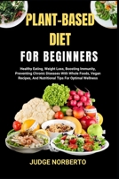 PLANT-BASED DIET FOR BEGINNERS: Healthy Eating, Weight Loss, Boosting Immunity, Preventing Chronic Diseases With Whole Foods, Vegan Recipes, And Nutritional Tips For Optimal Wellness B0DPKF5VBL Book Cover