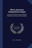 Where American independence began: Quincy, its famous group of patriots; their deeds, homes, and descendants 1018564438 Book Cover