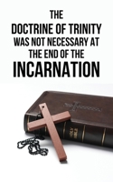 The Doctrine of Trinity was not Necessary at the End of the Incarnation B09BYN3V3S Book Cover