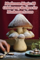 Mushroom Magic: 98 Celebratory Recipes for Mushroom Lovers B0CHDJQWG5 Book Cover