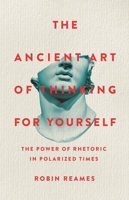 The Ancient Art of Thinking For Yourself: The Power of Rhetoric in Polarized Times 1541603974 Book Cover