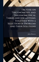 Treatise on Trigonometry and Trigonometrical Tables and Logarithms; Together With a Selection of Problems and Their Solutions 1024070492 Book Cover