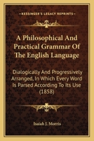 A Philosophical And Practical Grammar Of The English Language: Dialogically And Progressively Arranged, In Which Every Word Is Parsed According To Its Use 1437079547 Book Cover