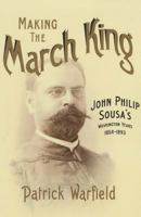 Making the March King: John Philip Sousa's Washington Years, 1854-1893 0252037790 Book Cover