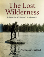 The Lost Wilderness: Rediscovering W.F. Ganong's New Brunswick 0864928777 Book Cover