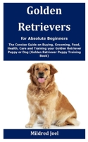 Golden Retrievers for Absolute Beginners: The Concise Guide on Buying, Grooming, Food, Health, Care and Training your Golden Retriever Puppy or Dog (Golden Retriever Puppy Training Book) B08JD9R9PL Book Cover
