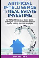 Artificial Intelligence in Real Estate Investing: How Artificial Intelligence and Machine Learning technology will cause a transformation in real estate business, marketing and finance for everyone 1922300004 Book Cover