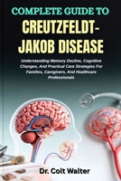 COMPLETE GUIDE TO CREUTZFELDT–JAKOB DISEASE: Understanding Memory Decline, Cognitive Changes, And Practical Care Strategies For Families, Caregivers, And Healthcare Professionals B0FSXCH1R2 Book Cover