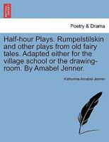 Half-hour Plays. Rumpelstilskin and other plays from old fairy tales. Adapted either for the village school or the drawing-room. By Amabel Jenner. 1298020166 Book Cover