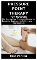 PRESSURE POINT THERAPY FOR NOVICES: The Step by Step Treatment Manual for Complete Beginners to Relieve and Heal the Body B08QLTHT43 Book Cover