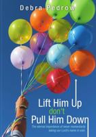 Lift Him Up don't Pull Him Down: The eternal importance of never momentarily taking our Lord's name in vain. 1483427536 Book Cover