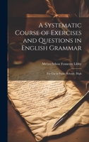 A Systematic Course of Exercises and Questions in English Grammar: For use in Public Schools, High 1019461578 Book Cover