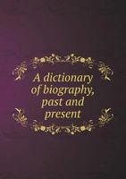 A Dictionary of Biography - Past and Present - Containing the Chief Events in the Lives of Eminent Persons of all Ages and Nations. Preceded by the Biographies ... of the Royal Houses of the World 1172936315 Book Cover