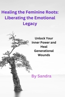 Healing the Feminine Roots: Liberating the Emotional Legacy: Unlock Your Inner Power and Heal Generational Wounds B0GZVLSHR1 Book Cover