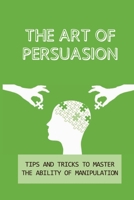 The Art Of Persuasion: Tips And Tricks To Master The Ability Of Manipulation: Manipulation Techniques null Book Cover