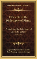 Elements of the Philosophy of Plants: Containing the Principles of Scientific Botany; Nomenclature, Theory of Classification, Phythography; Anatomy, Chemistry, Physiology, Geography, and Diseases of P 116702513X Book Cover