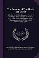 The Beauties of Fox, North and Burke: Selected from Their Speeches, from the Passing of the Quebec ACT, in the Year 1774, Down to the Present Time: With a Copious Index to the Whole, and an Address to 1014944031 Book Cover