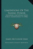 Limitations Of The Taxing Power: Including Limitations Upon Public Indebtedness V1 (1906) 1167253531 Book Cover