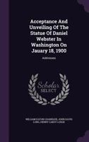 Acceptance and Unveiling of the Statue of Daniel Webster in Washington on Jauary 18, 1900: Addresses 1175698598 Book Cover