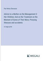 Advice to a Mother on the Management O Her Children; And on the Treatment on the Moment of Some of Their More, Pressing illnesses and accidents: in large print 3387054726 Book Cover