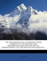 Die Kelchbewegung in Bayern Unter Albrecht V: Ein Beitrag Zur Reformationsgeschichte Des 16. Jahrhunderts, Aus Archivalischen Quellen... 1275312284 Book Cover