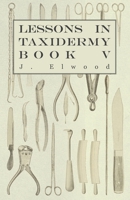 Lessons in Taxidermy - A Comprehensive Treatise on Collecting and Preserving all Subjects of Natural History - Book V. 144551835X Book Cover