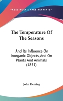 The Temperature Of The Seasons: And Its Influence On Inorganic Objects, And On Plants And Animals 1104402696 Book Cover