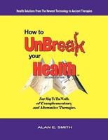 How to Unbreak Your Health: Your Map to the World of Complementary and Alternative Therapies, 2nd Edition 1615990429 Book Cover