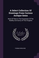 A Select Collection Of Drawings From Curious Antique Gems: Most Of Them In The Possession Of The Nobility And Gentry Of This Kingdom 1165270692 Book Cover