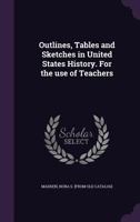 Outlines, Tables and Sketches in United States History. For the Use of Teachers 1342101154 Book Cover