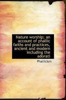 Nature Worship: An Account of Phallic Faiths and Practices Ancient and Modern, Including the Adoration of the Male and Female Powers in Various Nations and the Sacta Puja of Indian Gnosticism 1602060991 Book Cover