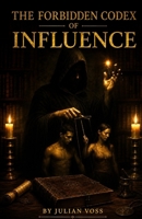 The Forbidden Codex of Influence: Understanding Persuasion, Charisma, and the Hidden Psychology of Human Behavior B0HG41TBWR Book Cover