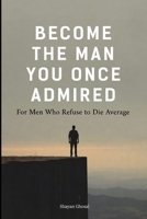 Become the Man You Once Admired: For Men Who Refuse to Die Average B0GC7B8D7V Book Cover