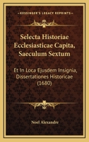 Selecta Historiae Ecclesiasticae Capita, Saeculum Sextum: Et In Loca Ejusdem Insignia, Dissertationes Historicae (1680) 1120026873 Book Cover