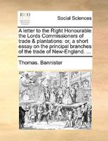 A letter to the Right Honourable the Lords Commissioners of trade & plantations: or, a short essay on the principal branches of the trade of New-England. ... 1170450695 Book Cover