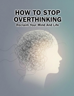 How To Stop Overthinking: Reclaim Your Mind And Life B0HH8HK8MJ Book Cover