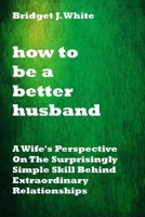 HOW TO BE A BETTER HUSBAND: A Wife's Perspective On The Surprisingly Simple Skill Behind Extraordinary Relationships. No more tears.No more pain. No more arguments B08VBPMJ4R Book Cover
