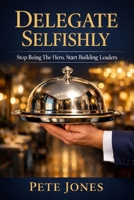 Delegate Selfishly: Stop Being the Hero. Start Building Leaders B0GNSMPH7L Book Cover