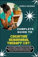 COMPLETE GUIDE TO COGNITIVE BEHAVIORAL THERAPY (CBT): Transform Negative Thinking, Overcome Anxiety, Depression, Build Emotional Resilience, Master ... Techniques And Practical Self-Help Strategies B0FY75WD88 Book Cover