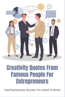 Creativity Quotes From Famous People For Entrepreneurs: Inspiring Business Quotes You Need To Read: Entrepreneur Quotes To Motivate You Everyday B0991FG3NL Book Cover