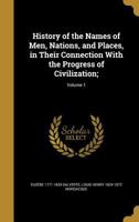 History of the Names of Men, Nations, and Places, in Their Connection with the Progress of Civilization;; Volume 1 1363001612 Book Cover